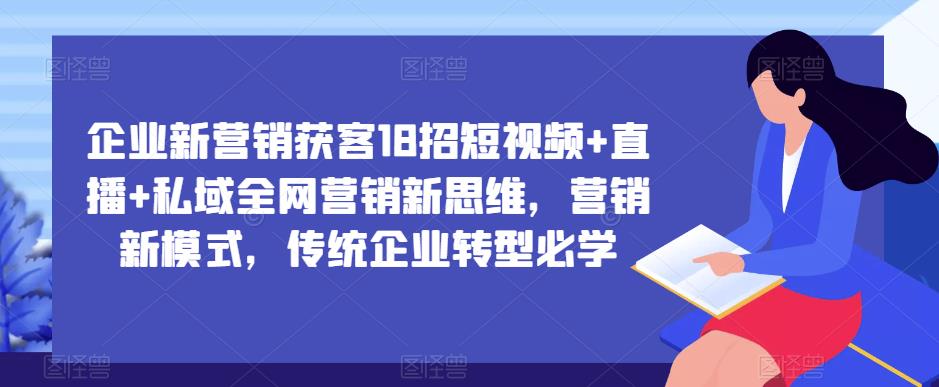 企业新营销获客18招短视频+直播+私域全网营销新思维，营销新模式，传统企业转型必学-网络创业副业兼职学习网