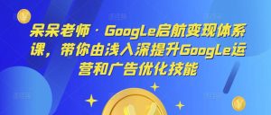 呆呆老师·Google启航变现体系课,带你由浅入深提升Google运营和广告优化技能-网络创业副业兼职学习网