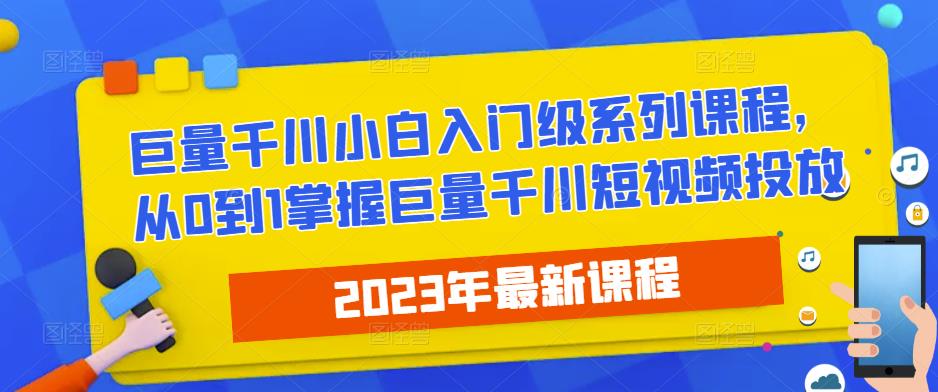 2023最新巨量千川小白入门级系列课程,从0到1掌握巨量千川短视频投放-网络创业副业兼职学习网