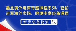 最全境外电商专题课程系列，轻松进军海外市场，跨境电商必备课程-网络创业副业兼职学习网