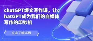 chatGPT爆文写作课,让chatGPT成为我们的自媒体写作的印钞机-网络创业副业兼职学习网