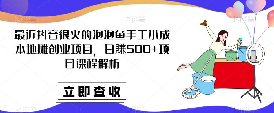 最近抖音很火的泡泡鱼手工小成本地摊创业项目，日賺500+项目课程解析-网络创业副业兼职学习网