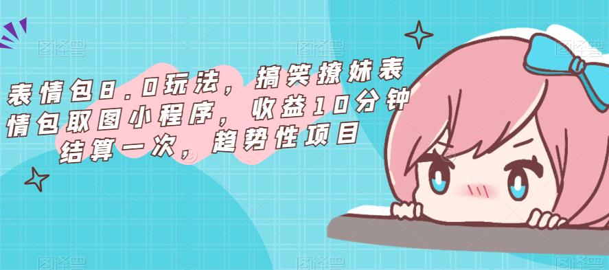 表情包8.0玩法，搞笑撩妹表情包取图小程序，收益10分钟结算一次，趋势性项目-网络创业副业兼职学习网