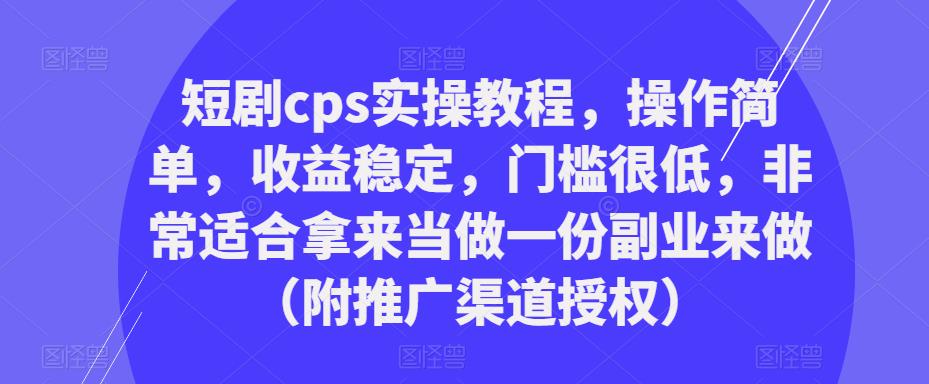 短剧cps实操教程，操作简单，收益稳定，门槛很低，非常适合拿来当做一份副业来做（附推广渠道授权）-网络创业副业兼职学习网