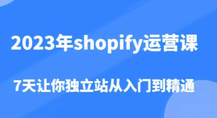 2023年shopify运营课,7天让你独立站从入门到精通(价值1980元)-网络创业副业兼职学习网