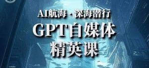 AI航海计划ChatGPT自媒体精英课,快速从入门到进阶(首创调教心流法|实战案例|内容自动化)-网络创业副业兼职学习网