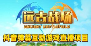 2023年抖音最新最火爆弹幕互动游戏–远古战场【软件+开播教程+起号教程+兔费对接报白+0粉兔费开通直播权限】-网络创业副业兼职学习网