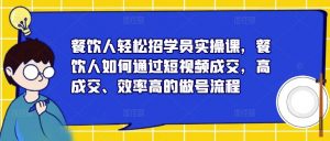 餐饮人轻松招学员实操课,餐饮人如何通过短视频成交,高成交、效率高的做号流程-网络创业副业兼职学习网