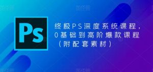 终极PS深度系统课程,0基础到高阶爆款课程(附配套素材)-网络创业副业兼职学习网