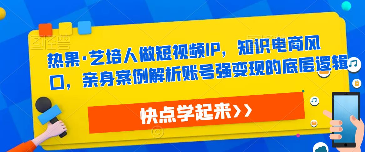 热果·艺培人做短视频IP，知识电商风口，亲身案例解析账号强变现的底层逻辑-网络创业副业兼职学习网