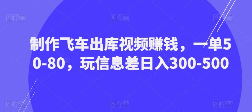 制作飞车出库视频赚钱,一单50-80,玩信息差日入300-500-网络创业副业兼职学习网