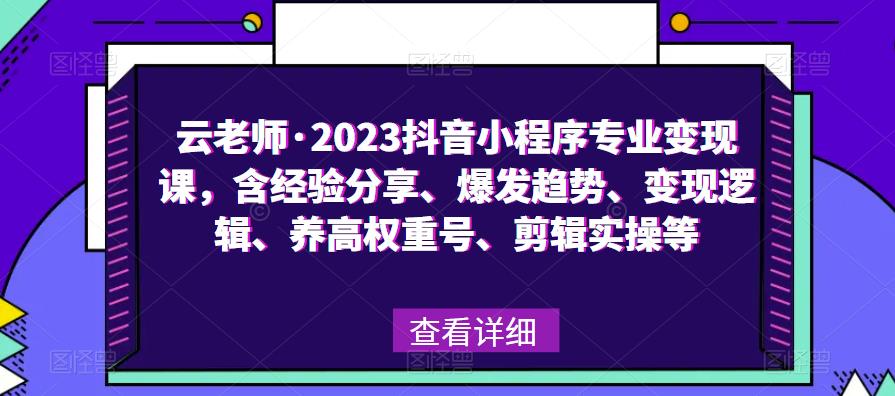 云老师·2023抖音小程序专业变现课，含经验分享、爆发趋势、变现逻辑、养高权重号、剪辑实操等-网络创业副业兼职学习网