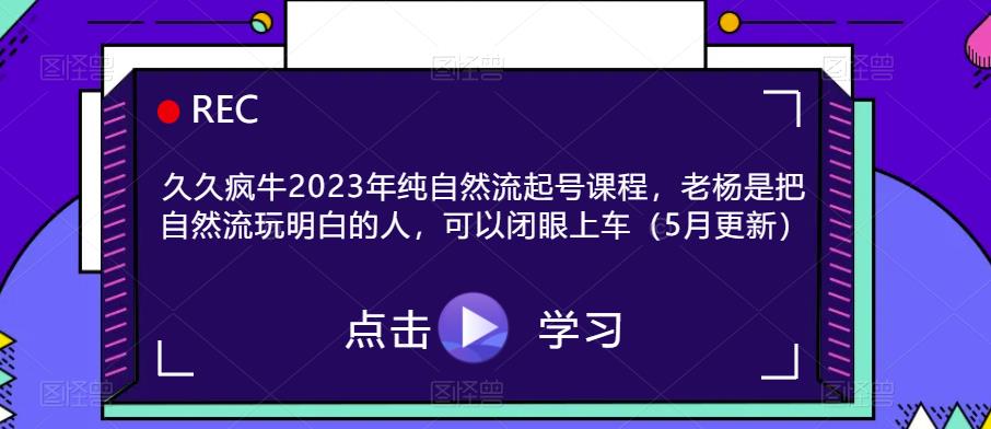 久久疯牛2023年纯自然流起号课程，老杨是把自然流玩明白的人，可以闭眼上车（5月更新）-网络创业副业兼职学习网
