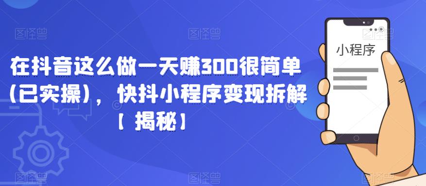 在抖音这么做一天赚300很简单(已实操)，快抖小程序变现拆解【揭秘】-网络创业副业兼职学习网