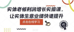 实体老板利润增长实操课，让实体生意业绩快速提升-网络创业副业兼职学习网