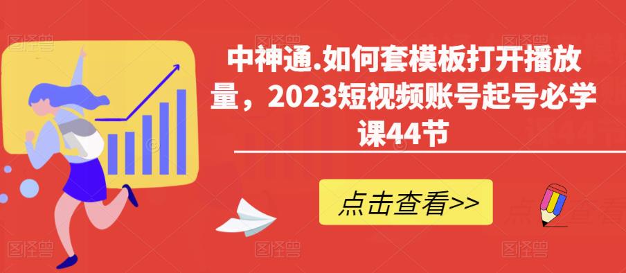 中神通.如何套模板打开播放量,2023短视频账号起号必学课44节(送钩子模板和文档资料)-网络创业副业兼职学习网
