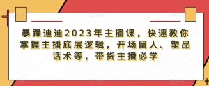 暴躁迪迪2023年主播课，快速教你掌握主播底层逻辑，开场留人、塑品话术等，带货主播必学-网络创业副业兼职学习网