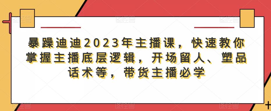 暴躁迪迪2023年主播课,快速教你掌握主播底层逻辑,开场留人、塑品话术等,带货主播必学-网络创业副业兼职学习网