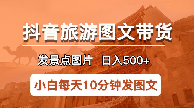 抖音旅游图文带货项目,每天半小时发景点图片日入500+长期稳定项目【揭秘】-网络创业副业兼职学习网