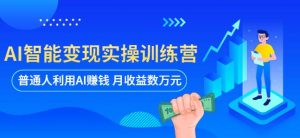 AI智能变现实操训练营：普通人利用AI赚钱 月收益数万元（全套课程+文档）-网络创业副业兼职学习网
