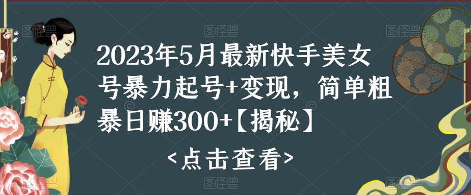 2023年5月最新快手美女号暴力起号+变现，简单粗暴日赚300+【揭秘】-网络创业副业兼职学习网