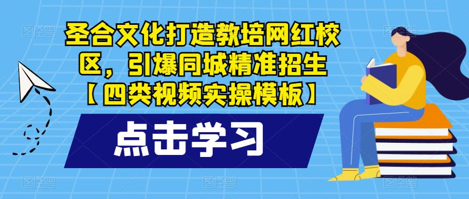 圣合文化打造教培网红校区，引爆同城精准招生【四类视频实操模板】-网络创业副业兼职学习网