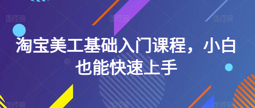 淘宝美工基础入门课程，小白也能快速上手-网络创业副业兼职学习网