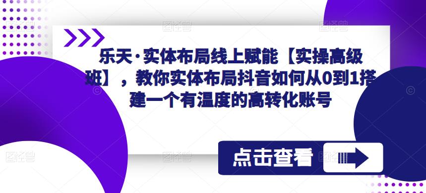 乐天·实体布局线上赋能【实操高级班】，教你实体布局抖音如何从0到1搭建一个有温度的高转化账号-网络创业副业兼职学习网
