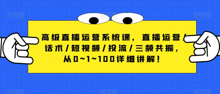 高级直播运营系统课，直播运营/话术/短视频/投流/三频共振，从0~1~100详细讲解！-网络创业副业兼职学习网