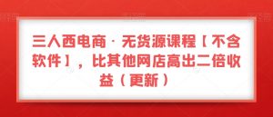 三人西电商·无货源课程【不含软件】,比其他网店高出二倍收益(更新)-网络创业副业兼职学习网