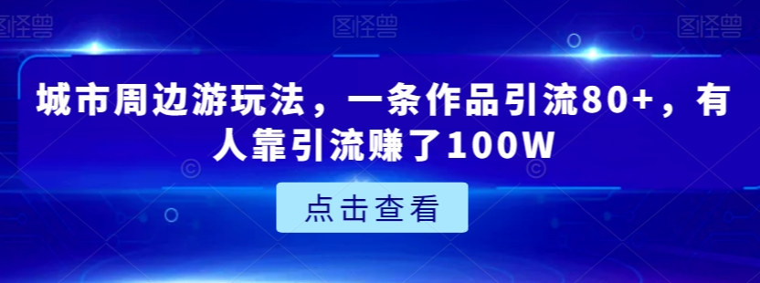 城市周边游玩法，一条作品引流80+，有人靠引流赚了100W【揭秘】-网络创业副业兼职学习网