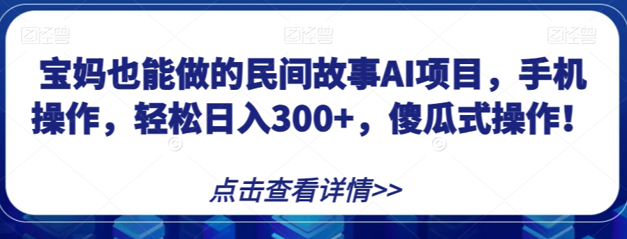 宝妈也能做的民间故事AI项目，手机操作，轻松日入300+，傻瓜式操作！【揭秘】-网络创业副业兼职学习网