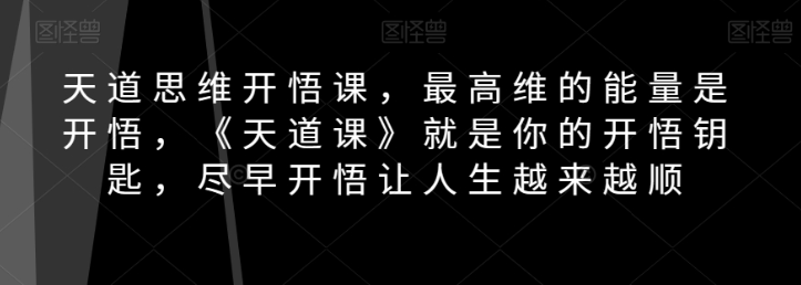 天道思维开悟课，最高维的能量是开悟，《天道课》就是你的开悟钥匙，尽早开悟让人生越来越顺-网络创业副业兼职学习网