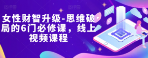 女性财智升级-思维破局的6门必修课，线上视频课程-网络创业副业兼职学习网