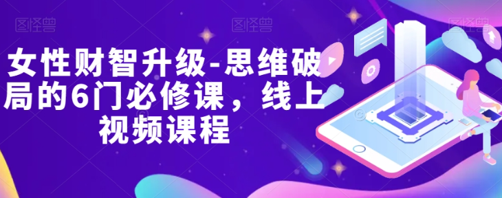 女性财智升级-思维破局的6门必修课，线上视频课程-网络创业副业兼职学习网