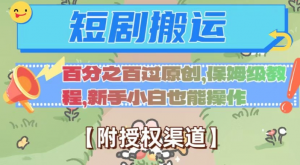 无脑短剧搬运百分之百过原创，保姆级教程【附授权渠道】【揭秘】-网络创业副业兼职学习网