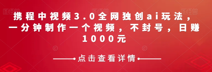 携程中视频3.0全网独创ai玩法，一分钟制作一个视频，不封号，日赚1000元【揭秘】-网络创业副业兼职学习网