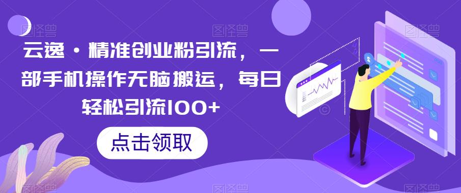 云逸·精准创业粉引流，一部手机操作无脑搬运，每日轻松引流100+-网络创业副业兼职学习网