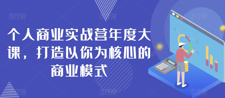 个人商业实战营年度大课，打造以你为核心的商业模式-网络创业副业兼职学习网