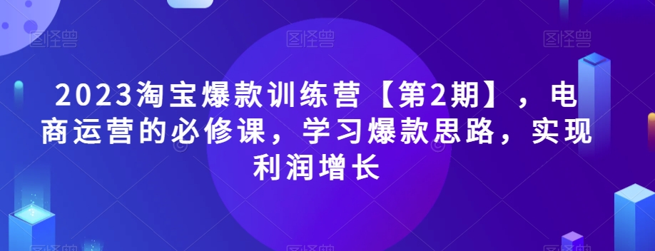 2023淘宝爆款训练营【第2期】，电商运营的必修课，学习爆款思路，实现利润增长-网络创业副业兼职学习网