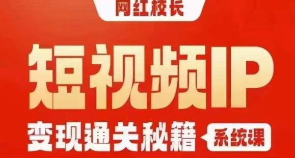 网红校长短视频IP变现通关秘籍｜系统课，产品篇，短视频篇，商业篇，私域篇，直播篇-网络创业副业兼职学习网