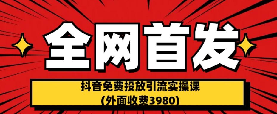 全网首发：抖音免费投放引流实操课(外面收费3980)【揭秘】-网络创业副业兼职学习网