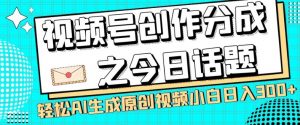 视频号创作分成之今日话题，两种方法，轻松AI生成原创视频，小白日入300+-网络创业副业兼职学习网