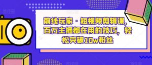 前线玩家·短视频剪辑课,百万主播都在用的技巧,轻松突破10w粉丝-网络创业副业兼职学习网