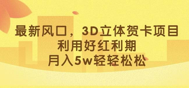 最新风口，3D立体贺卡项目，利用好红利期，月入5w轻轻松松【揭秘】-网络创业副业兼职学习网