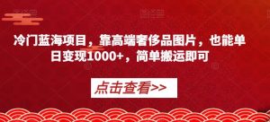 冷门蓝海项目,靠高端奢侈品图片,也能单日变现1000+,简单搬运即可【揭秘】-网络创业副业兼职学习网