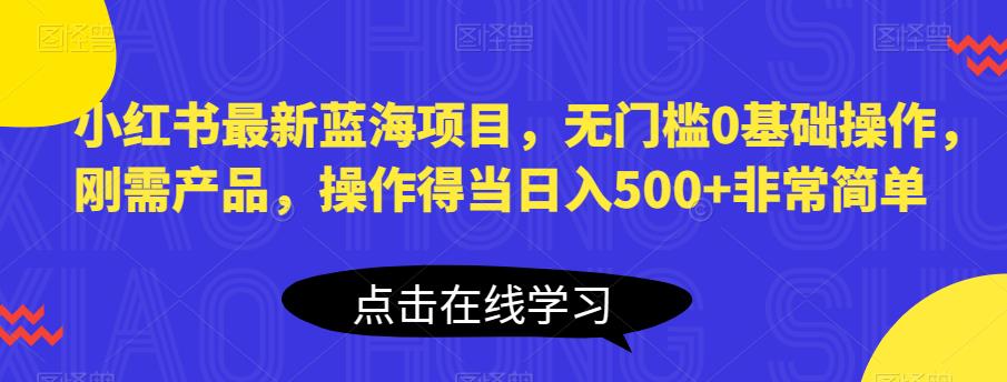 小红书最新蓝海项目，无门槛0基础操作，刚需产品，操作得当日入500+非常简单【揭秘】-网络创业副业兼职学习网