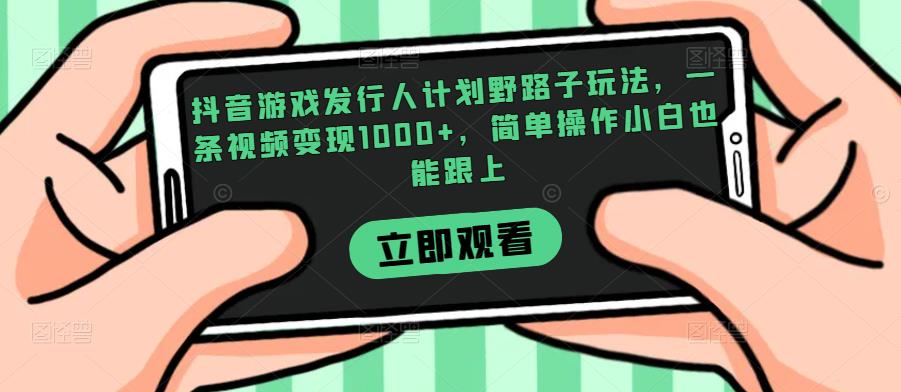 抖音游戏发行人计划野路子玩法，一条视频变现1000+，简单操作小白也能跟上【揭秘】-网络创业副业兼职学习网