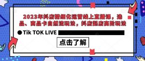2023年抖店精细化运营线上直播课，选品、商品卡自然流玩法，抖店起店高阶玩法-网络创业副业兼职学习网