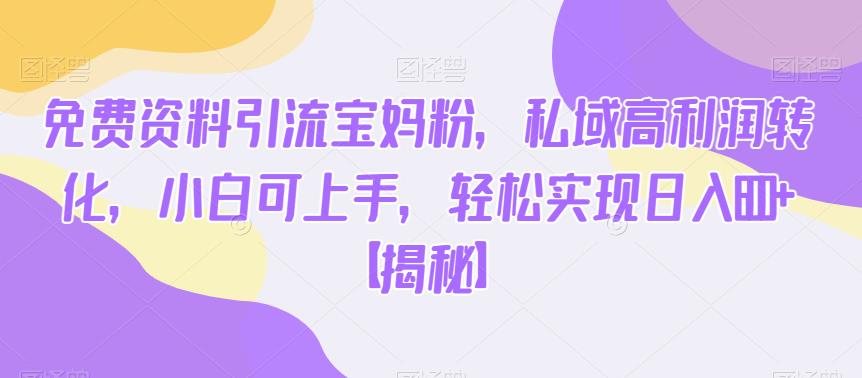 免费资料引流宝妈粉，私域高利润转化，小白可上手，轻松实现日入600+【揭秘】-网络创业副业兼职学习网